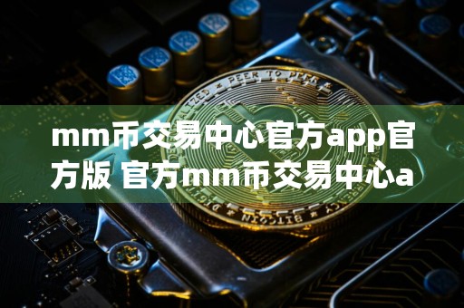 mm币交易中心官方app官方版 官方mm币交易中心app