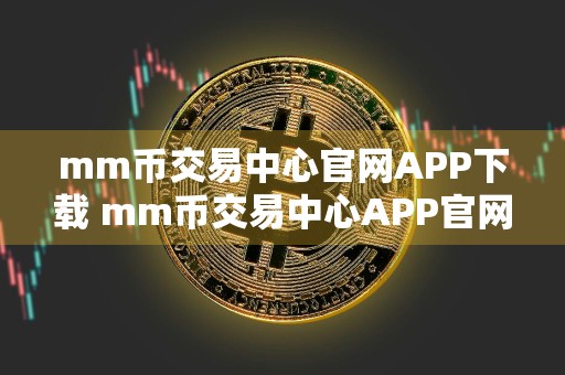 mm币交易中心官网APP下载 mm币交易中心APP官网最新