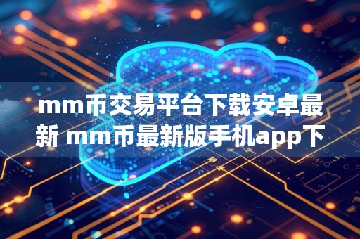 mm币交易平台下载安卓最新 mm币最新版手机app下载
