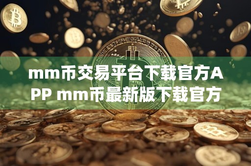 mm币交易平台下载官方APP mm币最新版下载官方app下载mm币最新版是干嘛的