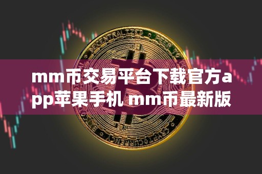 mm币交易平台下载官方app苹果手机 mm币最新版下载官网