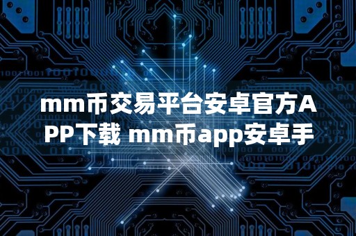 mm币交易平台安卓官方APP下载 mm币app安卓手机交易平台地址