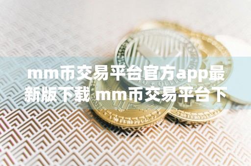 mm币交易平台官方app最新版下载 mm币交易平台下载官方app下载6.20
