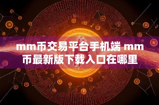 mm币交易平台手机端 mm币最新版下载入口在哪里