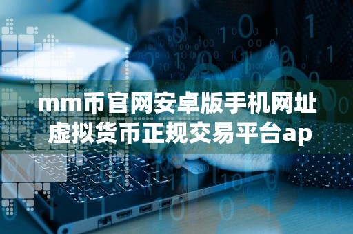 mm币官网安卓版手机网址 虚拟货币正规交易平台app最新版