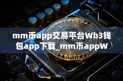 mm币app交易平台Wb3钱包app下载_mm币appWb3钱包9月最新破解版下载