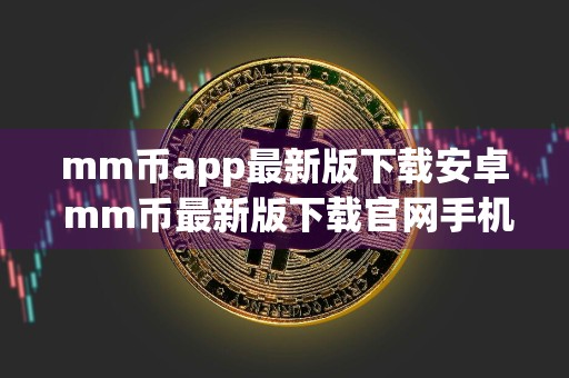 mm币app最新版下载安卓 mm币最新版下载官网手机版