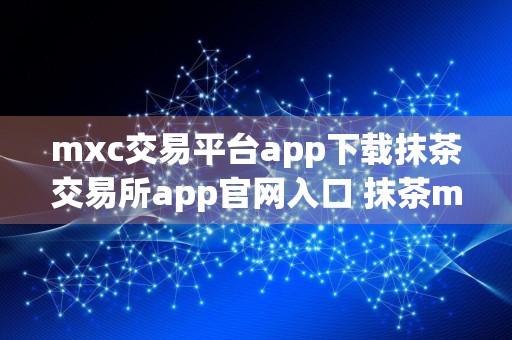 mxc交易平台app下载抹茶交易所app官网入口 抹茶mxc苹果下载