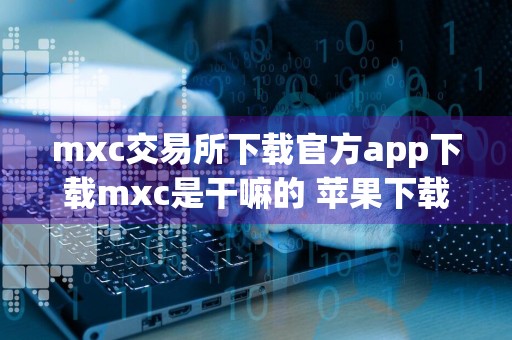 mxc交易所下载官方app下载mxc是干嘛的 苹果下载mxc不能用