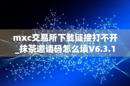 mxc交易所下载链接打不开_抹茶邀请码怎么填V6.3.17