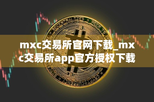 mxc交易所官网下载_mxc交易所app官方授权下载6.0