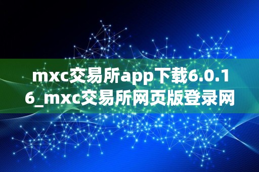 mxc交易所app下载6.0.16_mxc交易所网页版登录网址