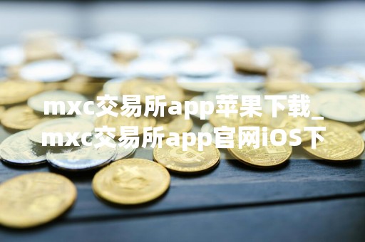 mxc交易所app苹果下载_mxc交易所app官网iOS下载