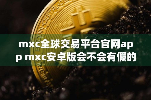 mxc全球交易平台官网app mxc安卓版会不会有假的