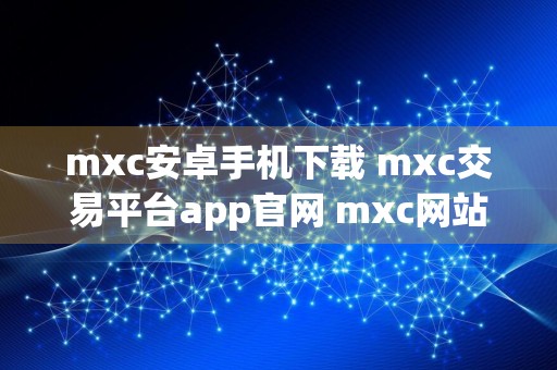 mxc安卓手机下载 mxc交易平台app官网 mxc网站