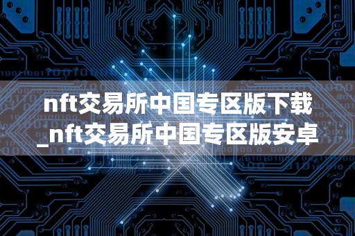 nft交易所中国专区版下载_nft交易所中国专区版安卓下载v9.9.9免费最新版本下载