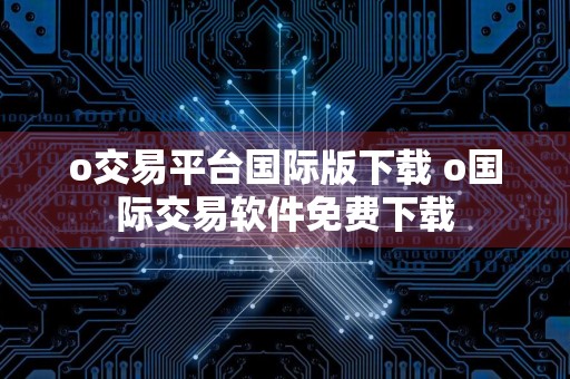 o交易平台国际版下载 o国际交易软件免费下载