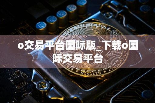 o交易平台国际版_下载o国际交易平台