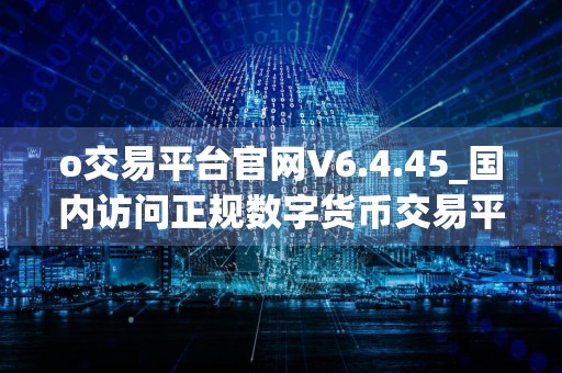 o交易平台官网V6.4.45_国内访问正规数字货币交易平台