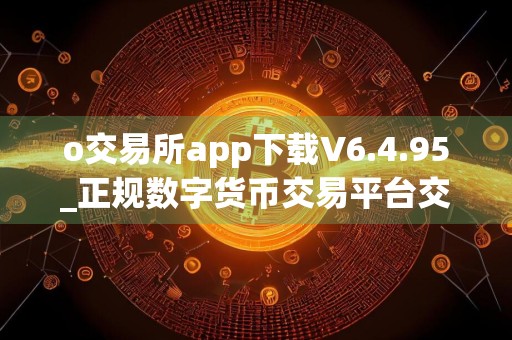 o交易所app下载V6.4.95_正规数字货币交易平台交易所最新app下载安装
