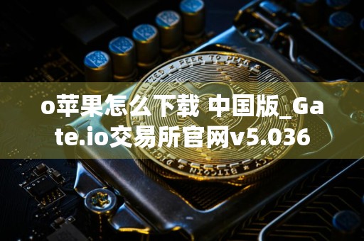o苹果怎么下载 中国版_Gate.io交易所官网v5.036
