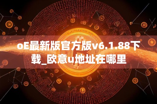 oE最新版官方版v6.1.88下载_欧意u地址在哪里