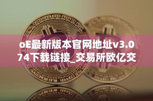 oE最新版本官网地址v3.074下载链接_交易所欧亿交易所app