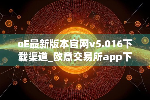 oE最新版本官网v5.016下载渠道_欧意交易所app下载最新版