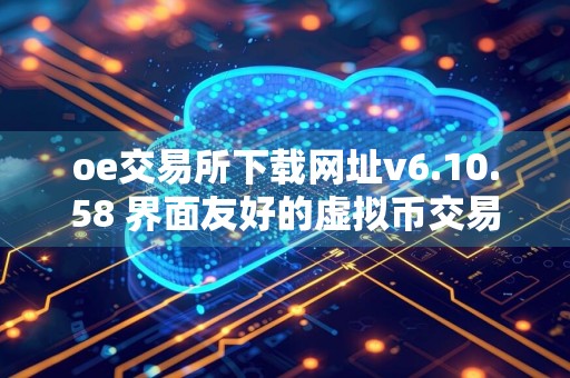 oe交易所下载网址v6.10.58 界面友好的虚拟币交易所