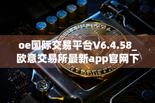 oe国际交易平台V6.4.58_欧意交易所最新app官网下载