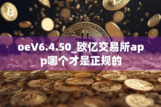 oeV6.4.50_欧亿交易所app哪个才是正规的