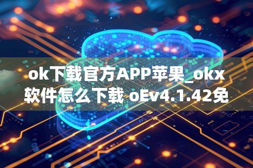ok下载官方APP苹果_okx软件怎么下载 oEv4.1.42免安装版本
