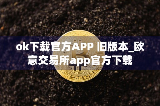 ok下载官方APP 旧版本_欧意交易所app官方下载