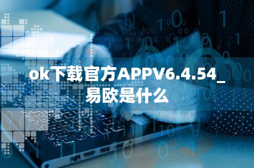ok下载官方APPV6.4.54_易欧是什么