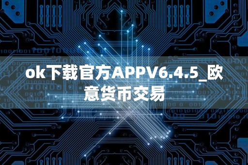 ok下载官方APPV6.4.5_欧意货币交易