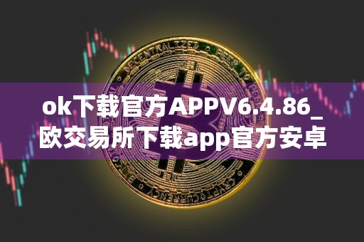 ok下载官方APPV6.4.86_欧交易所下载app官方安卓