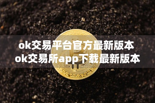ok交易平台官方最新版本 ok交易所app下载最新版本