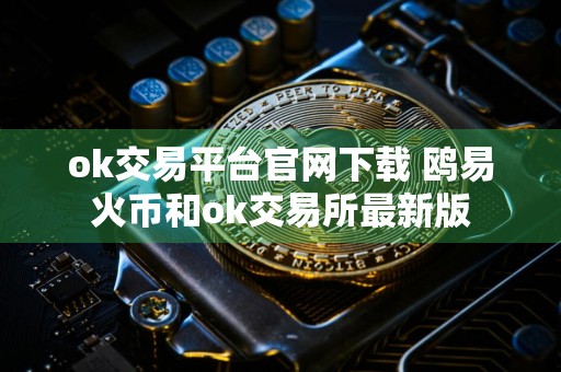 ok交易平台官网下载 鸥易火币和ok交易所最新版
