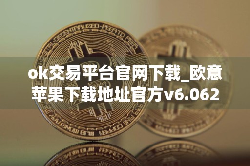 ok交易平台官网下载_欧意苹果下载地址官方v6.062