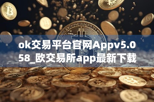 ok交易平台官网Appv5.058_欧交易所app最新下载渠道