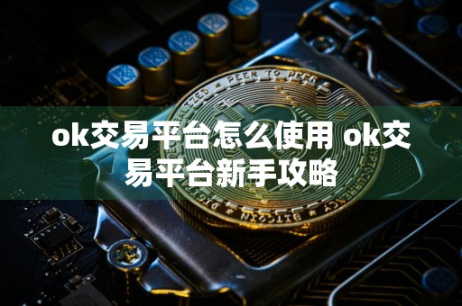 ok交易平台怎么使用 ok交易平台新手攻略