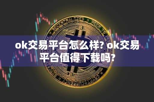 ok交易平台怎么样? ok交易平台值得下载吗?