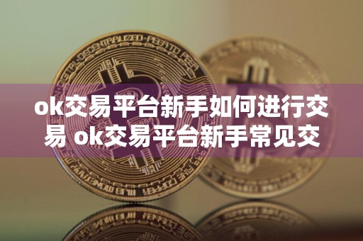 ok交易平台新手如何进行交易 ok交易平台新手常见交易流程大全