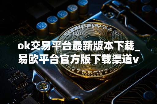 ok交易平台最新版本下载_易欧平台官方版下载渠道v4.1.17