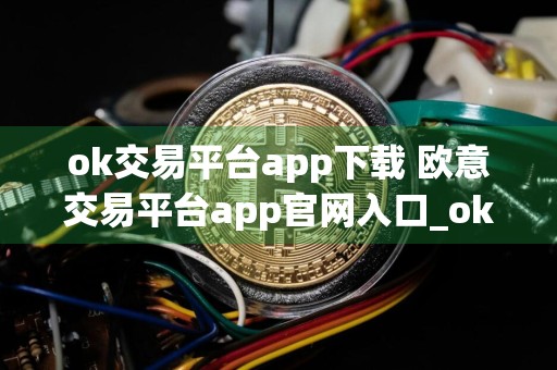 ok交易平台app下载 欧意交易平台app官网入口_ok交易平台app版本