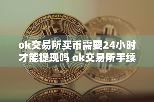 ok交易所买币需要24小时才能提现吗 ok交易所手续费多少
