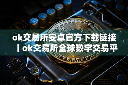 ok交易所安卓官方下载链接｜ok交易所全球数字交易平台