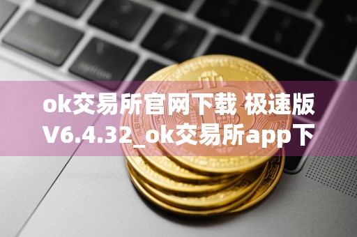 ok交易所官网下载 极速版V6.4.32_ok交易所app下载官网