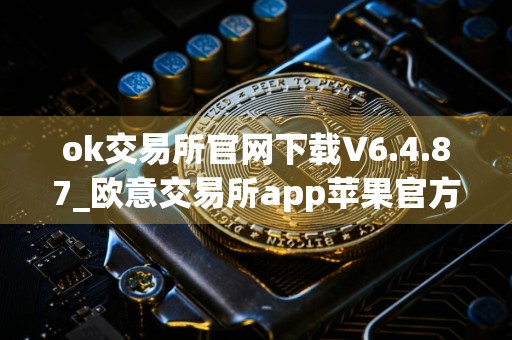 ok交易所官网下载V6.4.87_欧意交易所app苹果官方下载