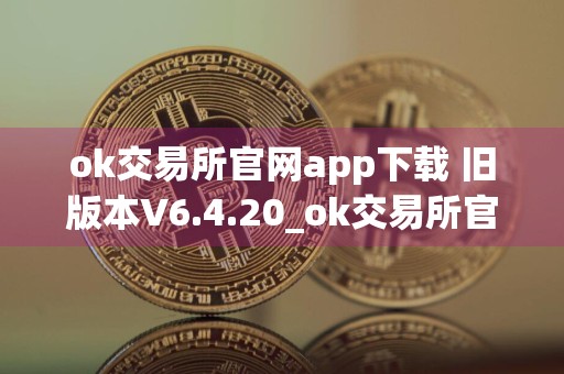 ok交易所官网app下载 旧版本V6.4.20_ok交易所官网下载